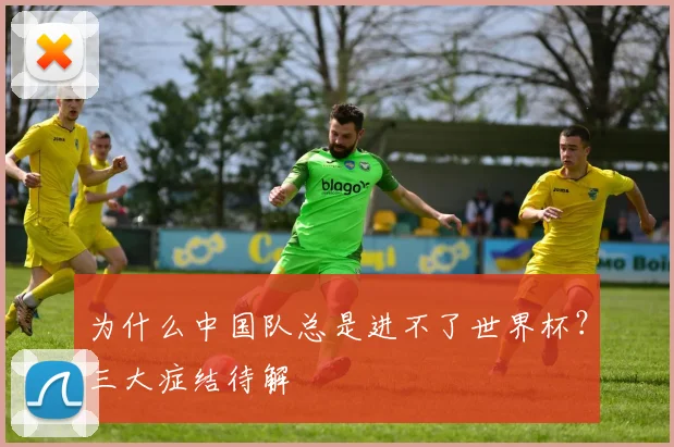 为什么中国队总是进不了世界杯？三大症结待解