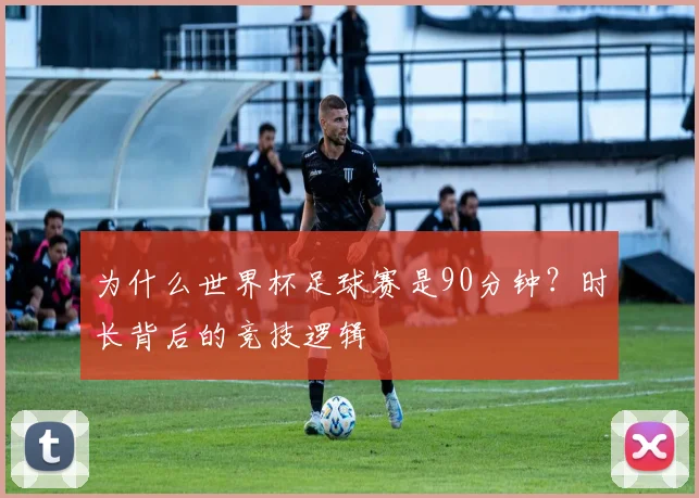 为什么世界杯足球赛是90分钟?时长背后的竞技逻辑