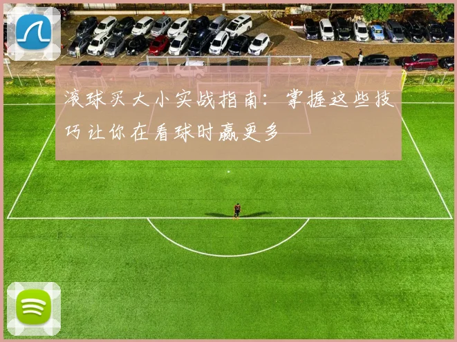 滚球买大小实战指南：掌握这些技巧让你在看球时赢更多