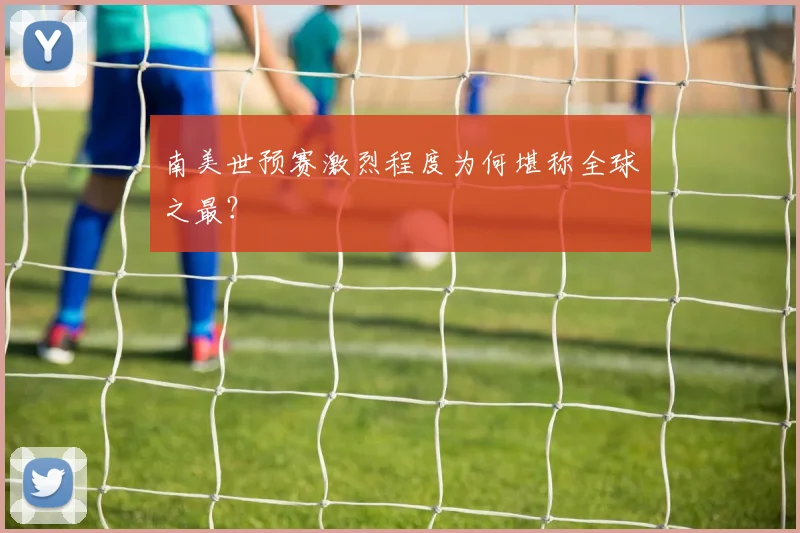 南美世预赛激烈程度为何堪称全球之最？
