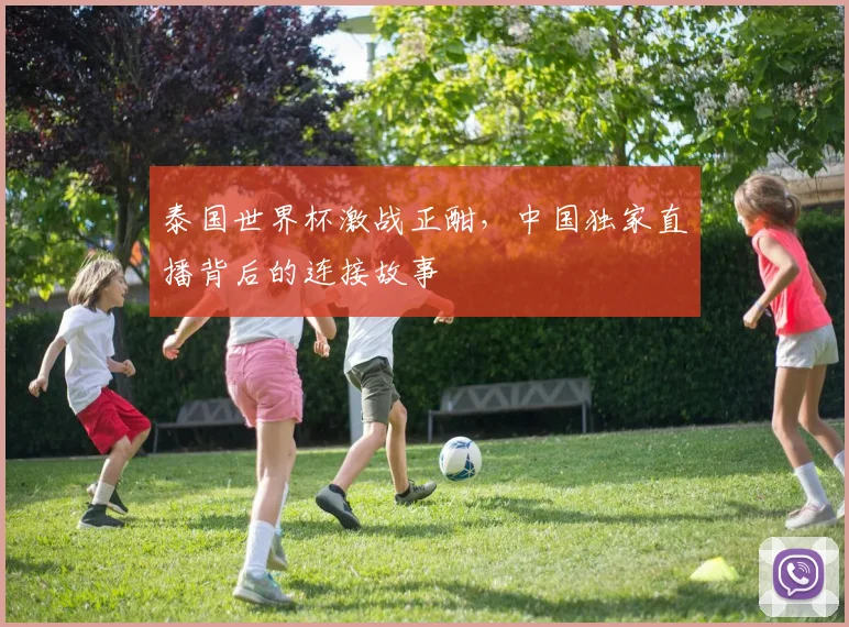 泰国世界杯激战正酣，中国独家直播背后的连接故事