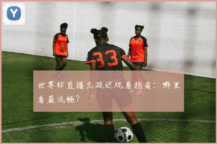 世界杯直播无延迟观看指南：哪里看最流畅？