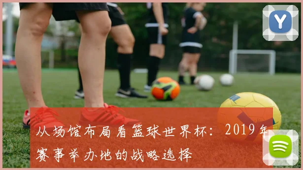 从场馆布局看篮球世界杯：2019年赛事举办地的战略选择