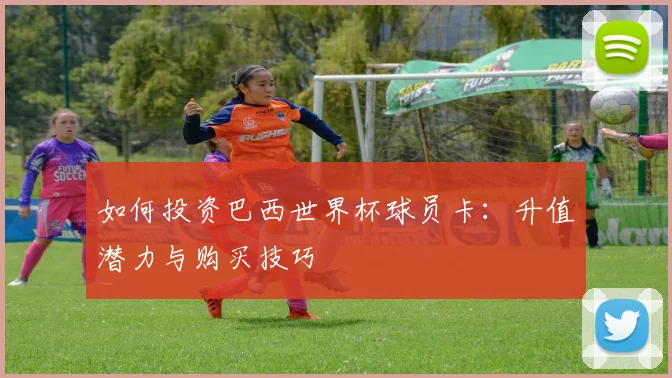 如何投资巴西世界杯球员卡：升值潜力与购买技巧